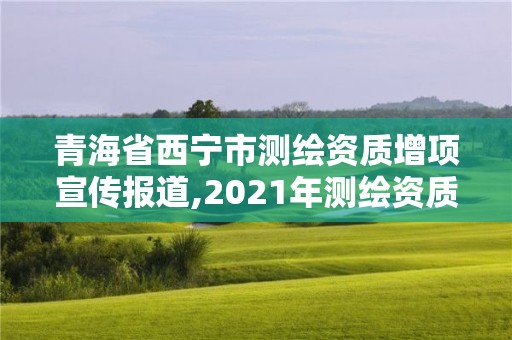 青海省西寧市測繪資質(zhì)增項(xiàng)宣傳報(bào)道,2021年測繪資質(zhì)管理辦法。