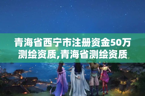 青海省西寧市注冊資金50萬測繪資質,青海省測繪資質延期公告。