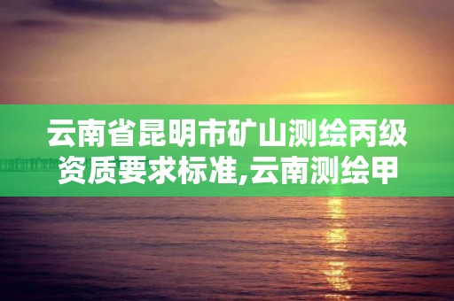 云南省昆明市礦山測繪丙級資質要求標準,云南測繪甲級資質單位。