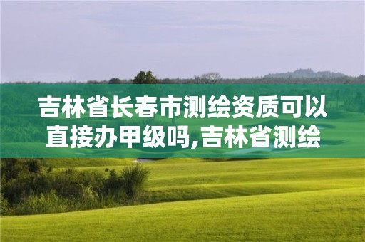 吉林省長春市測繪資質可以直接辦甲級嗎,吉林省測繪甲級單位。