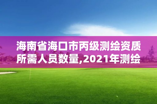 海南省海口市丙級測繪資質所需人員數量,2021年測繪資質丙級申報條件。