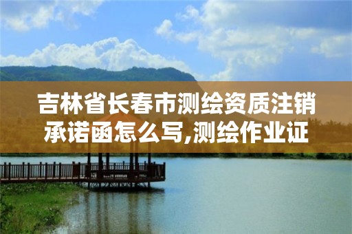 吉林省長春市測繪資質注銷承諾函怎么寫,測繪作業證注銷申請。