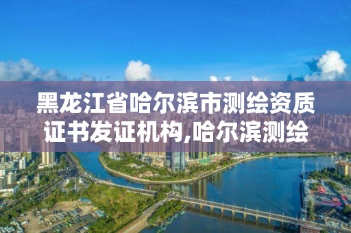 黑龍江省哈爾濱市測繪資質證書發證機構,哈爾濱測繪局是干什么的。