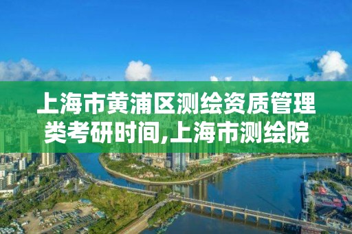 上海市黃浦區測繪資質管理類考研時間,上海市測繪院哪個分院好。