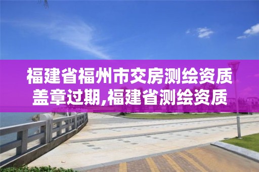 福建省福州市交房測(cè)繪資質(zhì)蓋章過(guò)期,福建省測(cè)繪資質(zhì)延期一年。