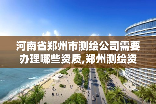 河南省鄭州市測繪公司需要辦理哪些資質(zhì),鄭州測繪資質(zhì)代辦。