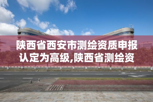 陜西省西安市測繪資質申報認定為高級,陜西省測繪資質查詢。