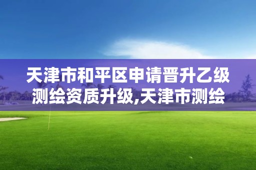 天津市和平區(qū)申請晉升乙級測繪資質(zhì)升級,天津市測繪院待遇。