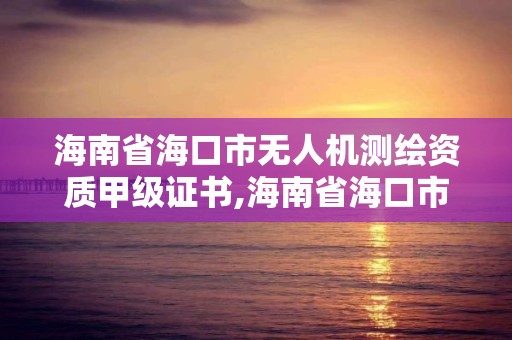 海南省海口市無人機測繪資質甲級證書,海南省海口市無人機測繪資質甲級證書在哪里考。