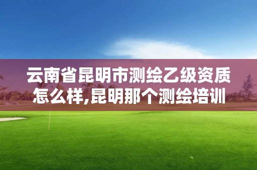 云南省昆明市測繪乙級資質怎么樣,昆明那個測繪培訓好。