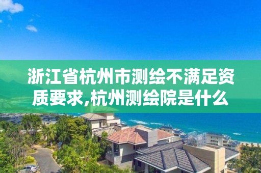 浙江省杭州市測繪不滿足資質要求,杭州測繪院是什么單位。