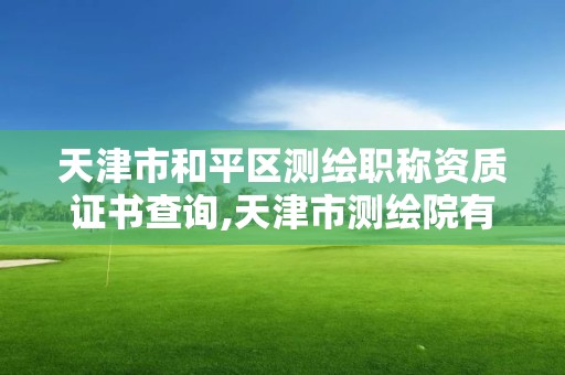 天津市和平區測繪職稱資質證書查詢,天津市測繪院有限公司資質。