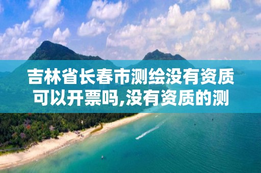 吉林省長春市測繪沒有資質可以開票嗎,沒有資質的測繪公司怎么開票。