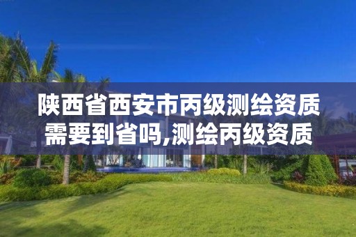 陜西省西安市丙級測繪資質需要到省嗎,測繪丙級資質人員條件。