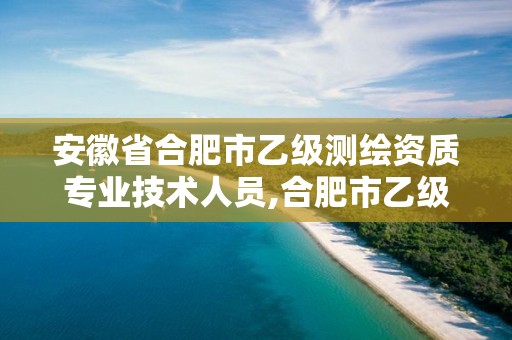 安徽省合肥市乙級測繪資質專業技術人員,合肥市乙級測繪公司。