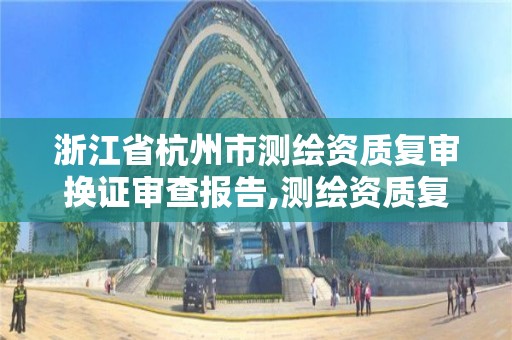 浙江省杭州市測繪資質復審換證審查報告,測繪資質復審換證時間。