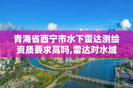 青海省西寧市水下雷達測繪資質要求高嗎,雷達對水域檢測。