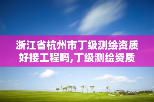 浙江省杭州市丁級測繪資質好接工程嗎,丁級測繪資質申請人員條件。