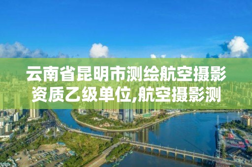 云南省昆明市測繪航空攝影資質乙級單位,航空攝影測量資質。