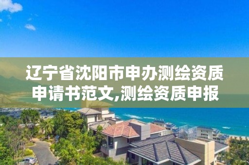 遼寧省沈陽市申辦測繪資質申請書范文,測繪資質申報。