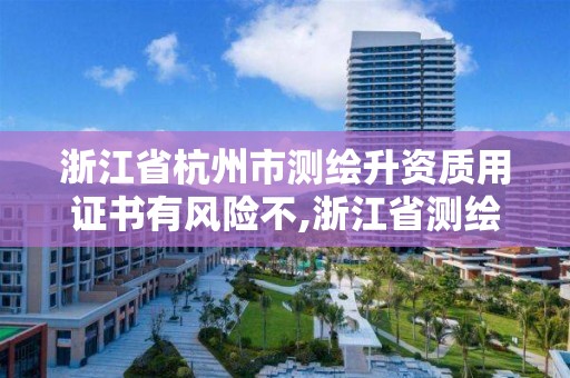 浙江省杭州市測(cè)繪升資質(zhì)用證書(shū)有風(fēng)險(xiǎn)不,浙江省測(cè)繪資質(zhì)管理實(shí)施細(xì)則。