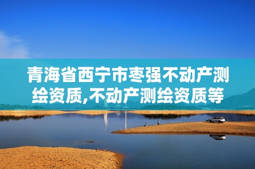 青海省西寧市棗強(qiáng)不動(dòng)產(chǎn)測繪資質(zhì),不動(dòng)產(chǎn)測繪資質(zhì)等級(jí)。