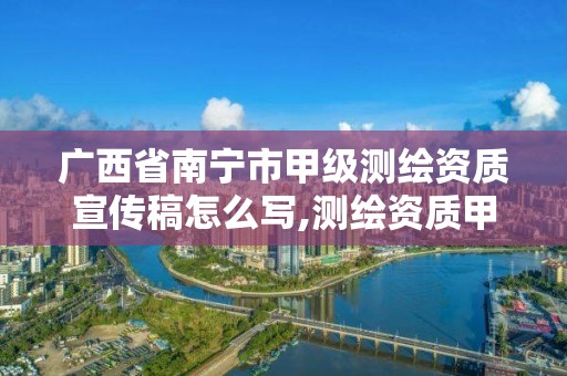 廣西省南寧市甲級測繪資質宣傳稿怎么寫,測繪資質甲級申報條件。