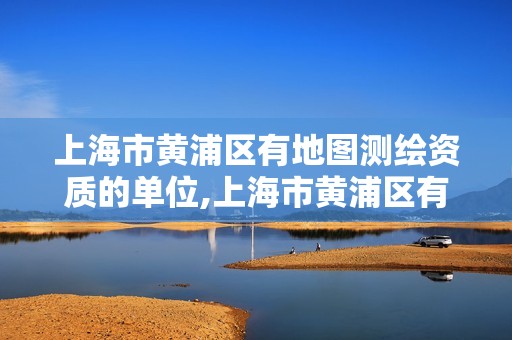 上海市黃浦區(qū)有地圖測繪資質的單位,上海市黃浦區(qū)有地圖測繪資質的單位嗎。