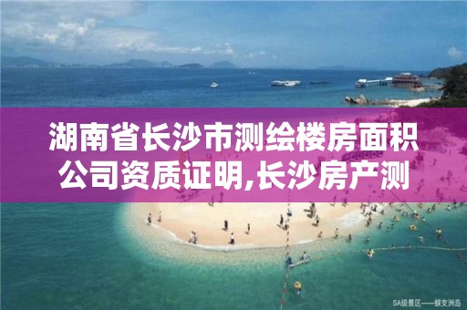 湖南省長沙市測繪樓房面積公司資質證明,長沙房產測繪隊。