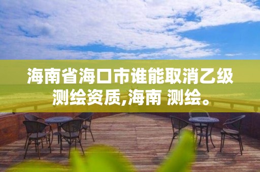 海南省海口市誰能取消乙級測繪資質(zhì),海南 測繪。