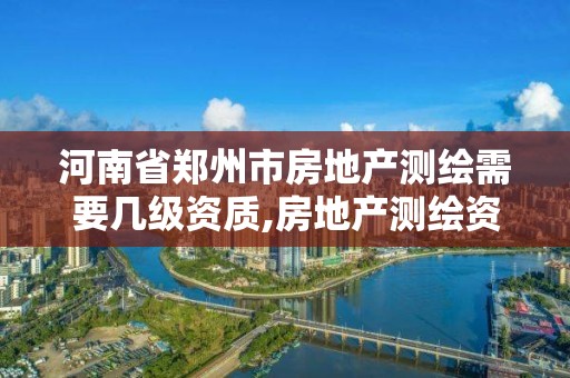 河南省鄭州市房地產測繪需要幾級資質,房地產測繪資質申請條件。