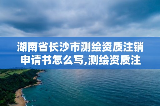 湖南省長沙市測繪資質注銷申請書怎么寫,測繪資質注銷流程。