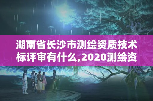 湖南省長沙市測繪資質技術標評審有什么,2020測繪資質管理辦法。