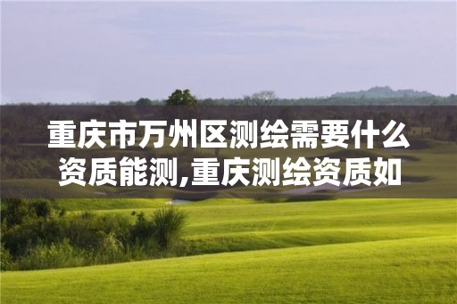 重慶市萬州區(qū)測繪需要什么資質(zhì)能測,重慶測繪資質(zhì)如何辦理。