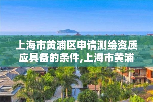 上海市黃浦區申請測繪資質應具備的條件,上海市黃浦區測繪中心。