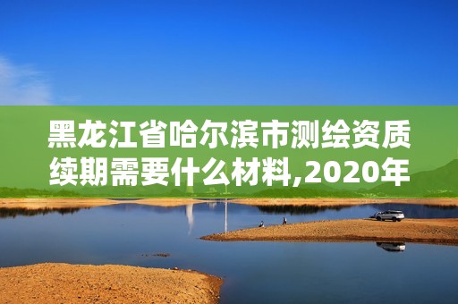 黑龍江省哈爾濱市測繪資質(zhì)續(xù)期需要什么材料,2020年測繪資質(zhì)續(xù)期怎么辦理。