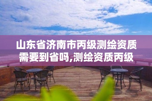 山東省濟南市丙級測繪資質需要到省嗎,測繪資質丙級申報條件。