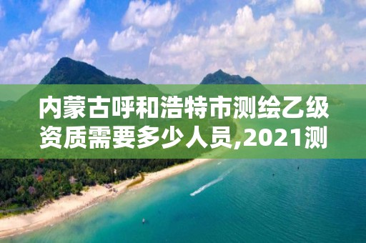 內(nèi)蒙古呼和浩特市測(cè)繪乙級(jí)資質(zhì)需要多少人員,2021測(cè)繪資質(zhì)乙級(jí)人員要求。