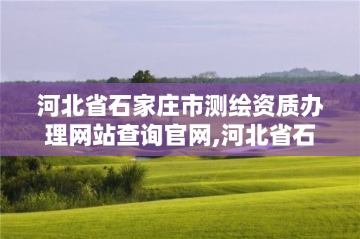 河北省石家莊市測繪資質辦理網站查詢官網,河北省石家莊市測繪資質辦理網站查詢官網電話。