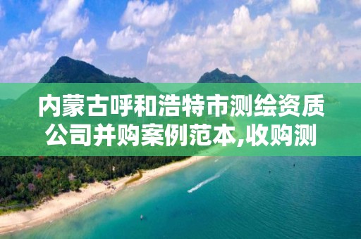 內蒙古呼和浩特市測繪資質公司并購案例范本,收購測繪公司。