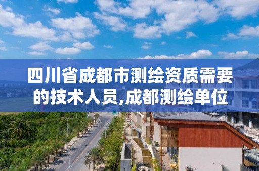 四川省成都市測繪資質需要的技術人員,成都測繪單位集中在哪些地方。