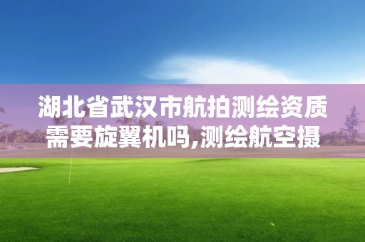 湖北省武漢市航拍測繪資質需要旋翼機嗎,測繪航空攝影資質。