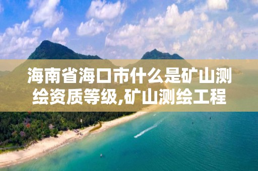 海南省海口市什么是礦山測繪資質等級,礦山測繪工程技術報告。