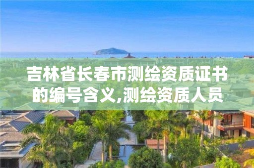 吉林省長春市測繪資質證書的編號含義,測繪資質人員查詢系統。