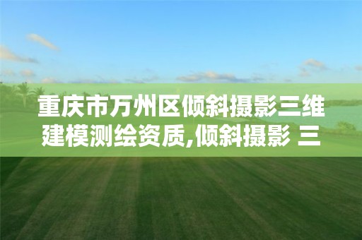 重慶市萬州區傾斜攝影三維建模測繪資質,傾斜攝影 三維重建。