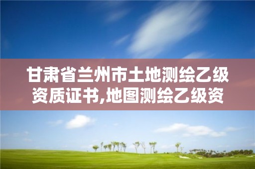 甘肅省蘭州市土地測繪乙級資質(zhì)證書,地圖測繪乙級資質(zhì)。