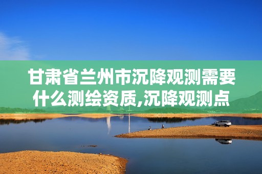 甘肅省蘭州市沉降觀測需要什么測繪資質,沉降觀測點收費標準。