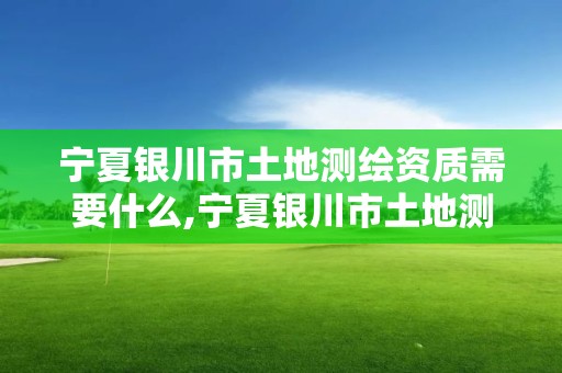 寧夏銀川市土地測(cè)繪資質(zhì)需要什么,寧夏銀川市土地測(cè)繪資質(zhì)需要什么材料。