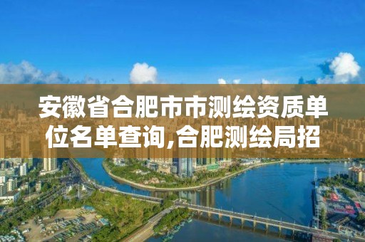 安徽省合肥市市測繪資質單位名單查詢,合肥測繪局招聘信息。