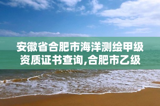 安徽省合肥市海洋測繪甲級資質證書查詢,合肥市乙級測繪公司。